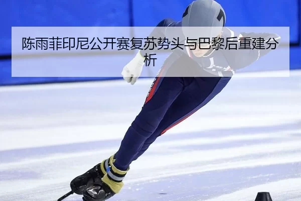 陈雨菲印尼公开赛复苏势头与巴黎后重建分析